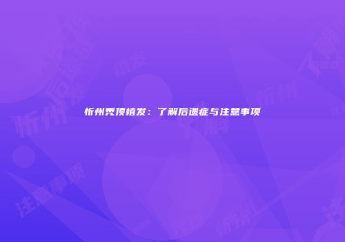 忻州秃顶植发：了解后遗症与注意事项