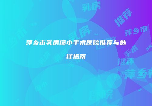 萍乡市乳房缩小手术医院推荐与选择指南