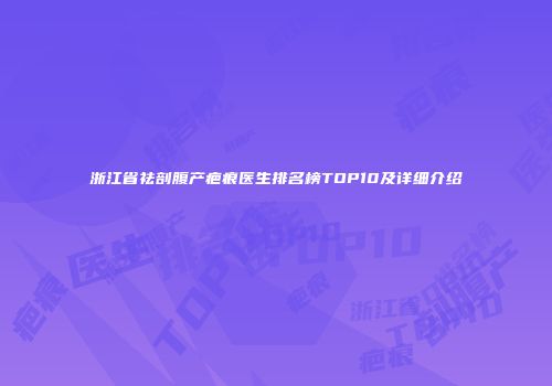 浙江省祛剖腹产疤痕医生排名榜TOP10及详细介绍