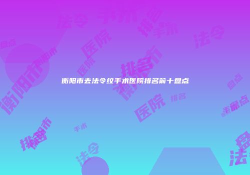 衡阳市去法令纹手术医院排名前十盘点