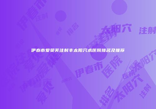伊春市爱贝芙注射丰太阳穴术医院排名及推荐