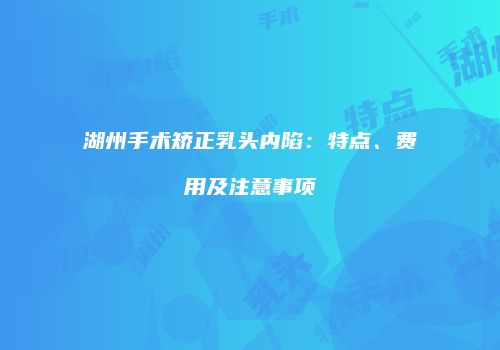 湖州手术矫正乳头内陷：特点、费用及注意事项
