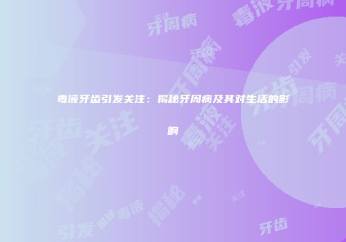 毒液牙齿引发关注：揭秘牙周病及其对生活的影响