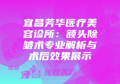 宜昌芳华医疗美容诊所：额头除皱术专业解析与术后效果展示