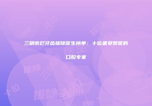 三明市烂牙齿拔除医生榜单：十位备受赞誉的口腔专家