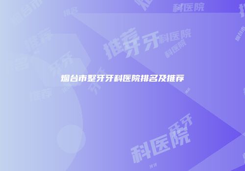 烟台市整牙牙科医院排名及推荐