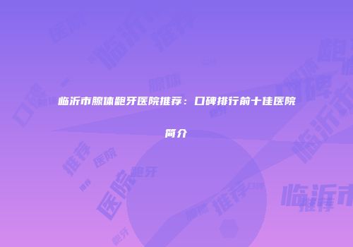 临沂市腺体龅牙医院推荐：口碑排行前十佳医院简介