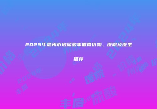 2025年温州市玻尿酸丰眉骨价格、医院及医生推荐