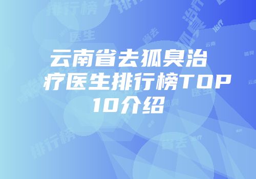 云南省去狐臭治疗医生排行榜TOP10介绍