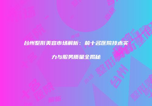 台州整形美容市场解析：前十名医院技术实力与服务质量全揭秘