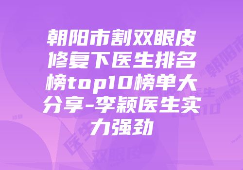 朝阳市割双眼皮修复下医生排名榜top10榜单大分享-李颖医生实力强劲