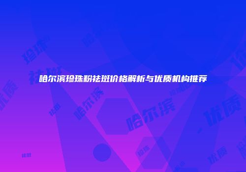 哈尔滨珍珠粉祛斑价格解析与优质机构推荐