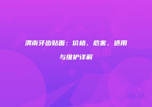 渭南牙齿贴面：价格、危害、适用与维护详解