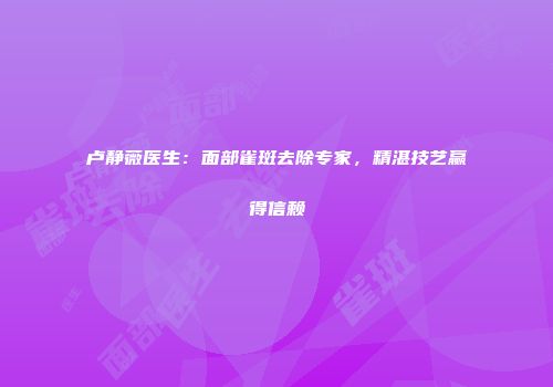 卢静薇医生：面部雀斑去除专家，精湛技艺赢得信赖
