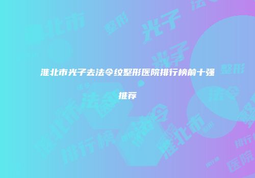 淮北市光子去法令纹整形医院排行榜前十强推荐