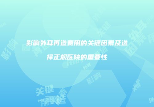 影响外耳再造费用的关键因素及选择正规医院的重要性