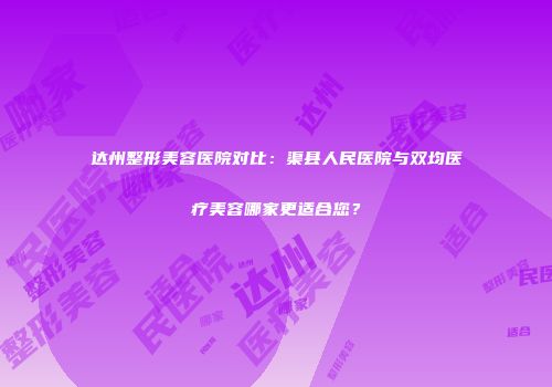 达州整形美容医院对比：渠县人民医院与双均医疗美容哪家更适合您？
