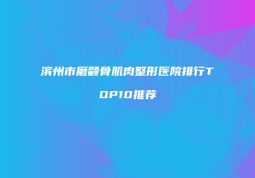 滨州市磨颧骨肌肉整形医院排行TOP10推荐