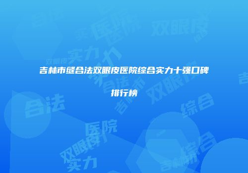 吉林市缝合法双眼皮医院综合实力十强口碑排行榜