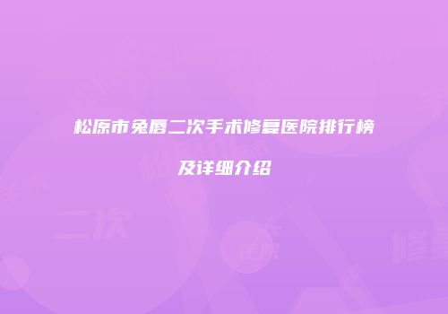 松原市兔唇二次手术修复医院排行榜及详细介绍