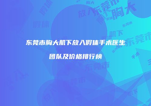 东莞市胸大肌下放入假体手术医生团队及价格排行榜