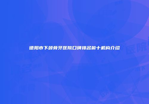 德阳市下颌骨牙医院口碑排名前十机构介绍