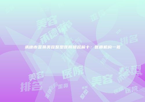 承德市歪鼻美容整型医院排名前十：优质机构一览