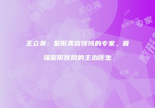 王立英：整形美容领域的专家，普瑞整形医院的主治医生