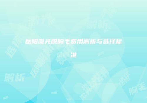 岳阳激光脱胸毛费用解析与选择标准