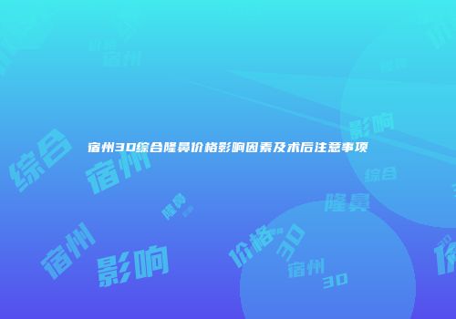 宿州3D综合隆鼻价格影响因素及术后注意事项