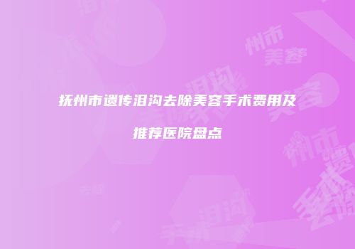 抚州市遗传泪沟去除美容手术费用及推荐医院盘点