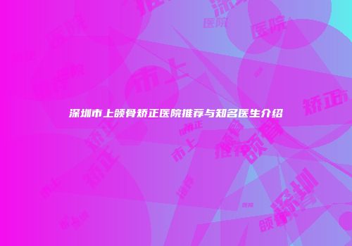 深圳市上颌骨矫正医院推荐与知名医生介绍