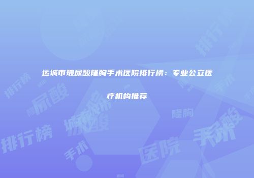 运城市玻尿酸隆胸手术医院排行榜：专业公立医疗机构推荐