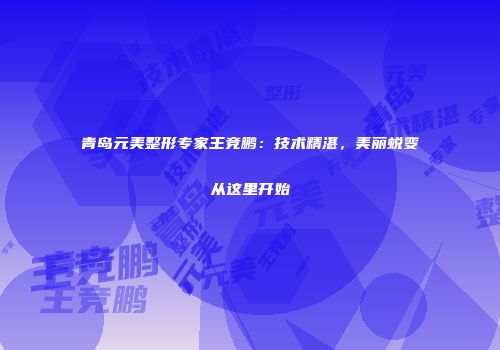 青岛元美整形专家王竞鹏：技术精湛，美丽蜕变从这里开始