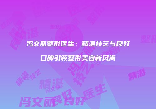 冯文丽整形医生：精湛技艺与良好口碑引领整形美容新风尚