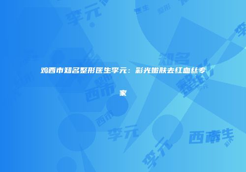 鸡西市知名整形医生李元：彩光嫩肤去红血丝专家