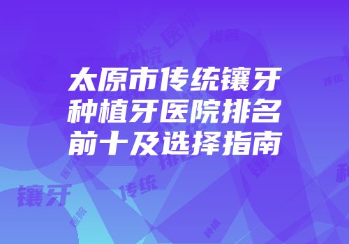 太原市传统镶牙种植牙医院排名前十及选择指南