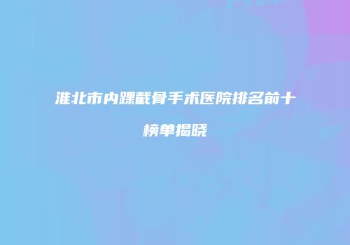 淮北市内踝截骨手术医院排名前十榜单揭晓