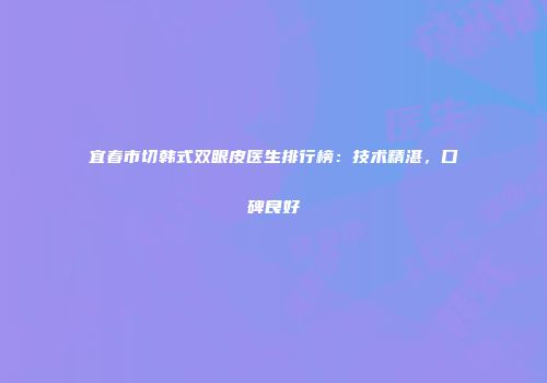 宜春市切韩式双眼皮医生排行榜：技术精湛，口碑良好