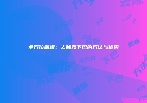 全方位解析：去除双下巴的方法与优势