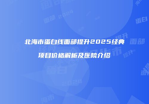 北海市蛋白线面部提升2025经典项目价格解析及医院介绍