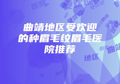 曲靖地区受欢迎的种眉毛纹眉毛医院推荐