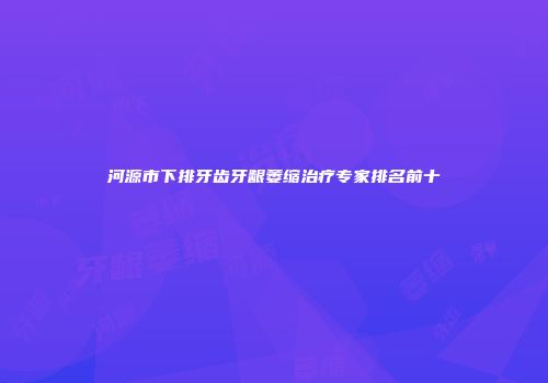 河源市下排牙齿牙龈萎缩治疗专家排名前十