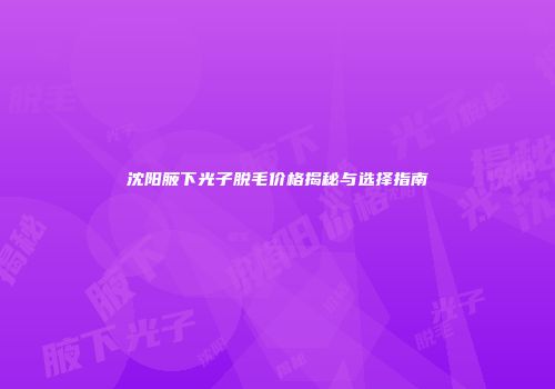 沈阳腋下光子脱毛价格揭秘与选择指南