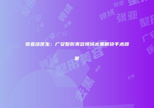 张亚洁医生：广安整形美容领域去黑眼袋手术翘楚