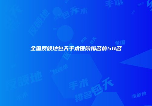 全国反颌地包天手术医院排名前50名