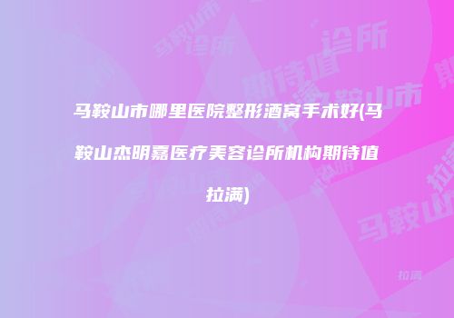 马鞍山市哪里医院整形酒窝手术好(马鞍山杰明嘉医疗美容诊所机构期待值拉满)