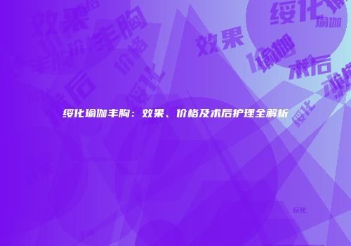绥化瑜伽丰胸：效果、价格及术后护理全解析
