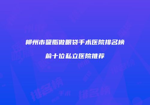 柳州市吸脂做眼袋手术医院排名榜前十位私立医院推荐