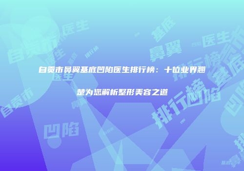 自贡市鼻翼基底凹陷医生排行榜：十位业界翘楚为您解析整形美容之道